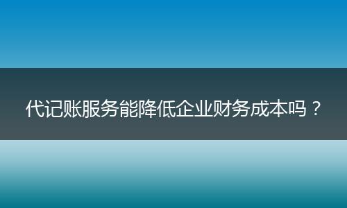 代記賬服務(wù)能降低企業(yè)財(cái)務(wù)成本嗎？