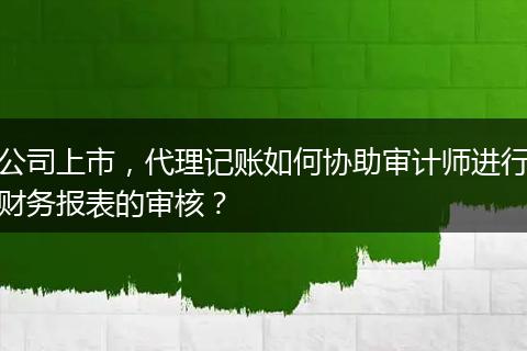 公司上市，代理記賬如何協(xié)助審計師進行財務(wù)報表的審核？