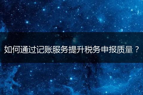 如何通過記賬服務(wù)提升稅務(wù)申報(bào)質(zhì)量？