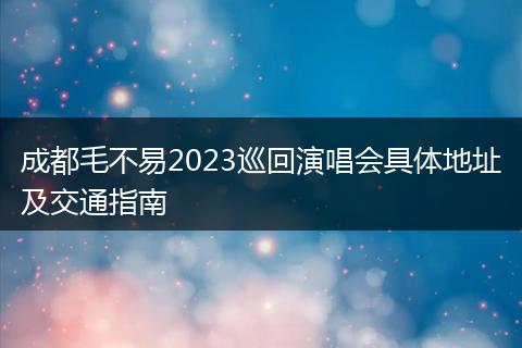 成都毛不易2023巡回演唱會(huì)具體地址及交通指南