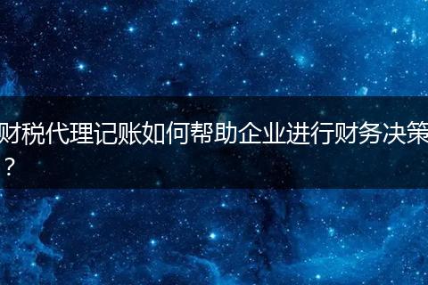 財稅代理記賬如何幫助企業(yè)進行財務決策？