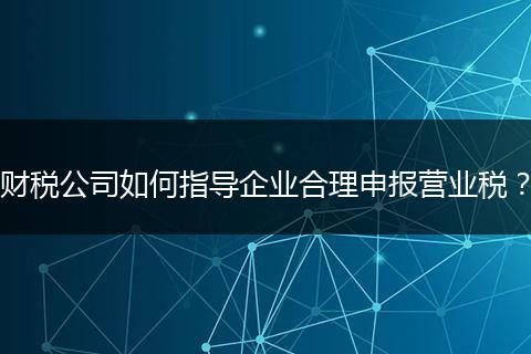 財稅公司如何指導(dǎo)企業(yè)合理申報營業(yè)稅？