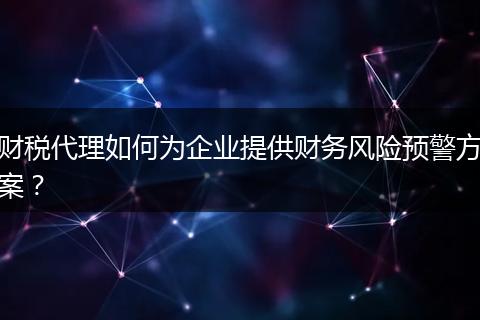 財稅代理如何為企業(yè)提供財務風險預警方案？