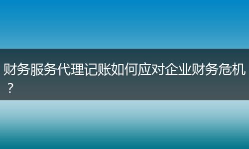 財務服務代理記賬如何應對企業(yè)財務危機？