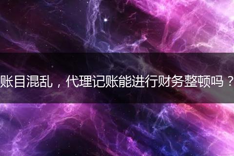 賬目混亂，代理記賬能進行財務整頓嗎？