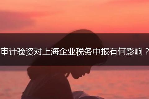 審計(jì)驗(yàn)資對上海企業(yè)稅務(wù)申報(bào)有何影響？