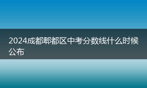 2024成都郫都區(qū)中考分?jǐn)?shù)線什么時候公布