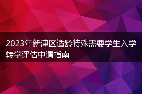 2023年新津區(qū)適齡特殊需要學生入學轉(zhuǎn)學評估申請指南