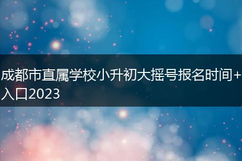 成都市直屬學(xué)校小升初大搖號(hào)報(bào)名時(shí)間+入口2023