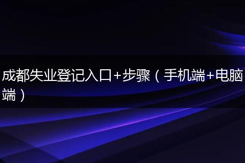 成都失業(yè)登記入口+步驟(手機端+電腦端)