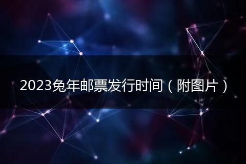 2023兔年郵票發(fā)行時間(附圖片)