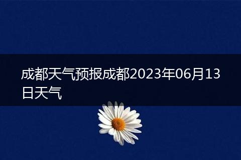 成都天氣預(yù)報成都2023年06月13日天氣
