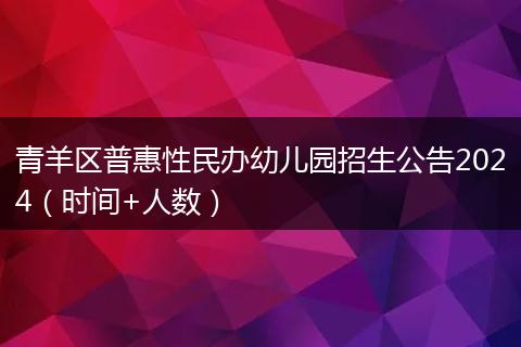 青羊區(qū)普惠性民辦幼兒園招生公告2024（時(shí)間+人數(shù)）