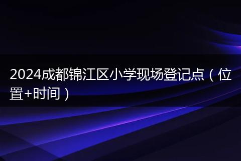 2024成都錦江區(qū)小學(xué)現(xiàn)場登記點（位置+時間）