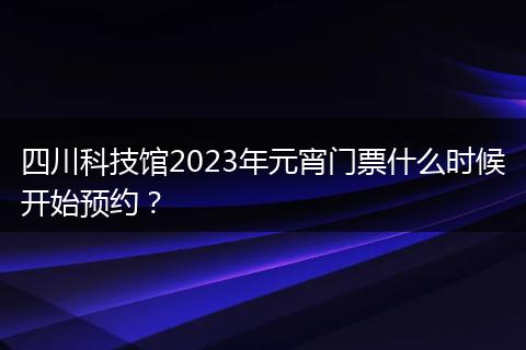 四川科技館2023年元宵門票什么時候開始預約？