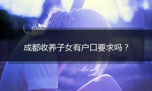 成都收養(yǎng)子女有戶口要求嗎？
