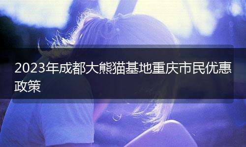 2023年成都大熊貓基地重慶市民優(yōu)惠政策