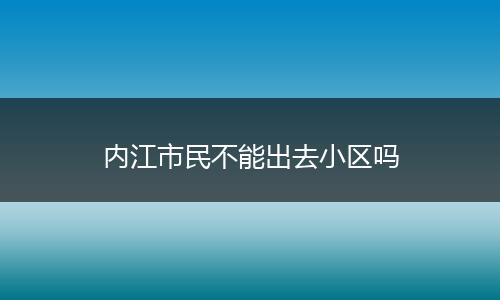 內(nèi)江市民不能出去小區(qū)嗎