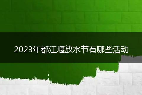 2023年都江堰放水節(jié)有哪些活動(dòng)