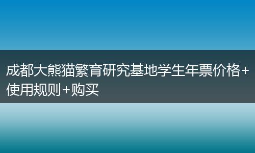 成都大熊貓繁育研究基地學(xué)生年票價(jià)格+使用規(guī)則+購買