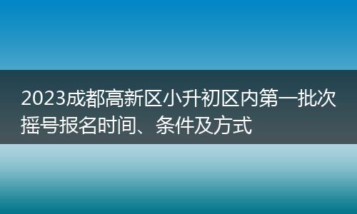 2023成都高新區(qū)小升初區(qū)內(nèi)第一批次搖號報名時間、條件及方式