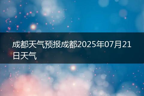 成都天氣預(yù)報成都2025年07月21日天氣