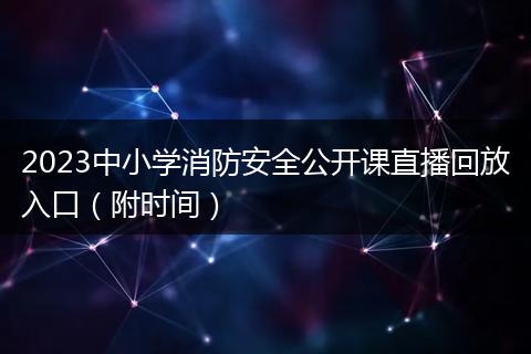 2023中小學(xué)消防安全公開課直播回放入口(附時(shí)間)