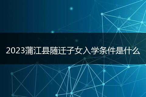 2023蒲江縣隨遷子女入學(xué)條件是什么