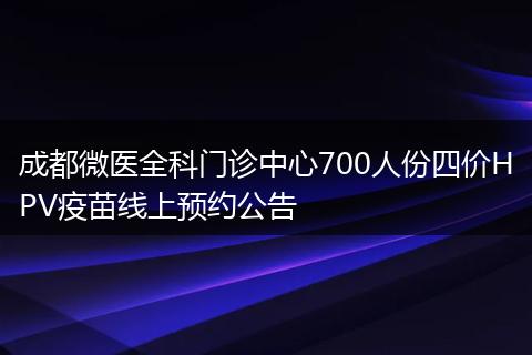 成都微醫(yī)全科門診中心700人份四價(jià)HPV疫苗線上預(yù)約公告