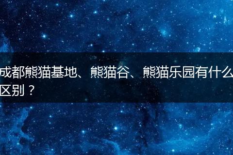 成都熊貓基地、熊貓谷、熊貓樂(lè)園有什么區(qū)別？