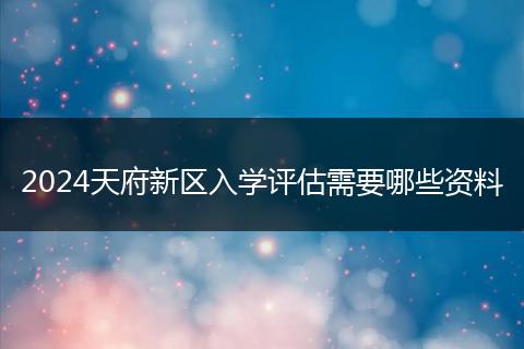 2024天府新區(qū)入學評估需要哪些資料