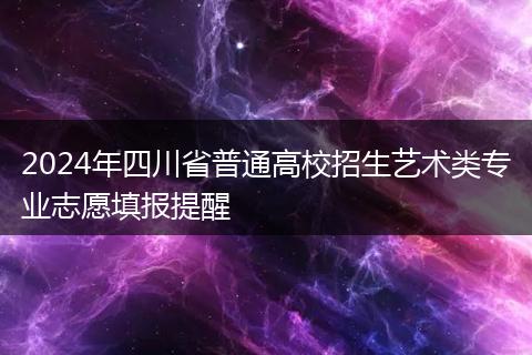 2024年四川省普通高校招生藝術(shù)類專業(yè)志愿填報(bào)提醒