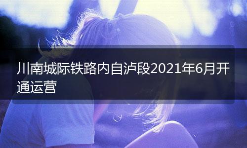 川南城際鐵路內(nèi)自瀘段2021年6月開通運(yùn)營