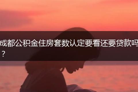 成都公積金住房套數(shù)認(rèn)定要看還要貸款嗎？
