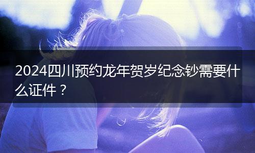 2024四川預(yù)約龍年賀歲紀(jì)念鈔需要什么證件？