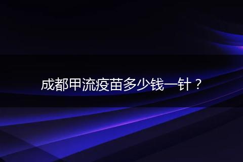 成都甲流疫苗多少錢一針?