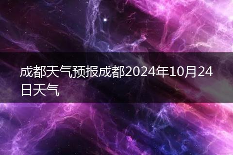 成都天氣預(yù)報成都2024年10月24日天氣
