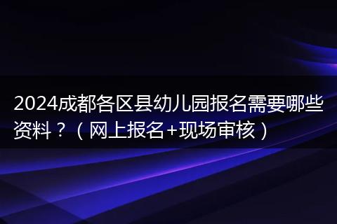 2024成都各區(qū)縣幼兒園報(bào)名需要哪些資料？（網(wǎng)上報(bào)名+現(xiàn)場(chǎng)審核）