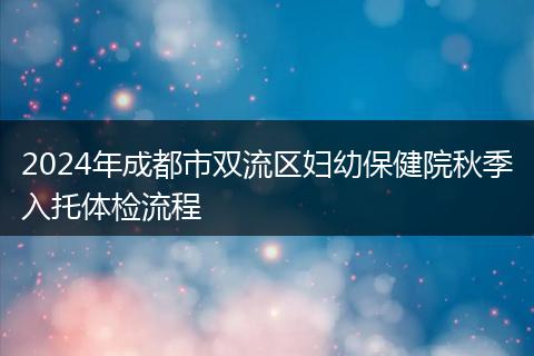 2024年成都市雙流區(qū)婦幼保健院秋季入托體檢流程