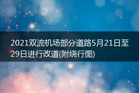 2021雙流機場部分道路5月21日至29日進行改道(附繞行圖)