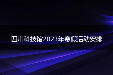 四川科技館2023年寒假活動(dòng)安排