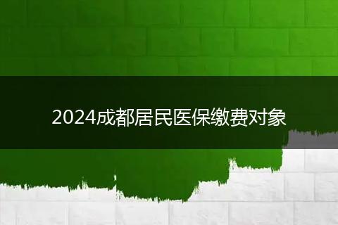 2024成都居民醫(yī)保繳費對象