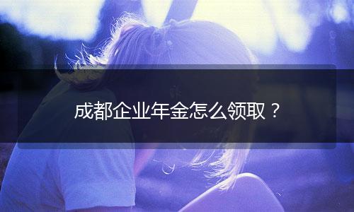 成都企業(yè)年金怎么領(lǐng)?。? style=