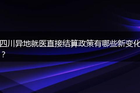四川異地就醫(yī)直接結(jié)算政策有哪些新變化？