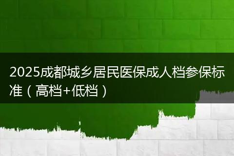 2025成都城鄉(xiāng)居民醫(yī)保成人檔參保標準（高檔+低檔）