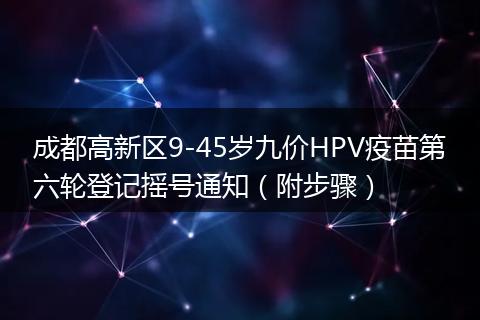 成都高新區(qū)9-45歲九價(jià)HPV疫苗第六輪登記搖號(hào)通知(附步驟)