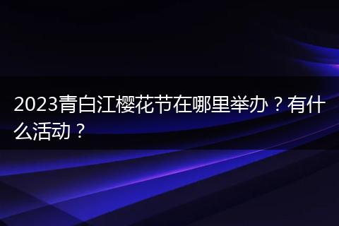 2023青白江櫻花節(jié)在哪里舉辦？有什么活動？