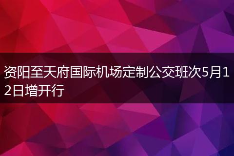資陽至天府國際機(jī)場定制公交班次5月12日增開行