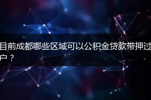 目前成都哪些區(qū)域可以公積金貸款帶押過戶？