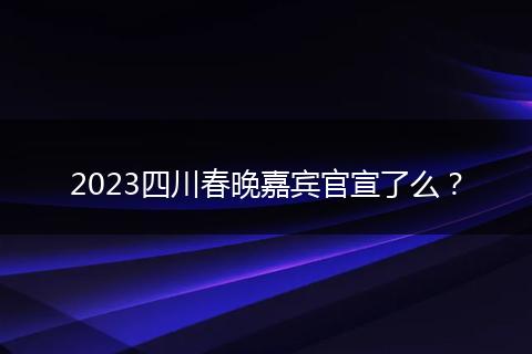 2023四川春晚嘉賓官宣了么？